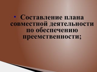 Составление плана
совместной деятельности
по обеспечению
преемственности;


 