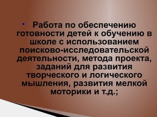 Работа по обеспечению
готовности детей к обучению в
школе с использованием
поисково-исследовательской
деятельности, метода проекта,
заданий для развития
творческого и логического
мышления, развития мелкой
моторики и т.д.;


 