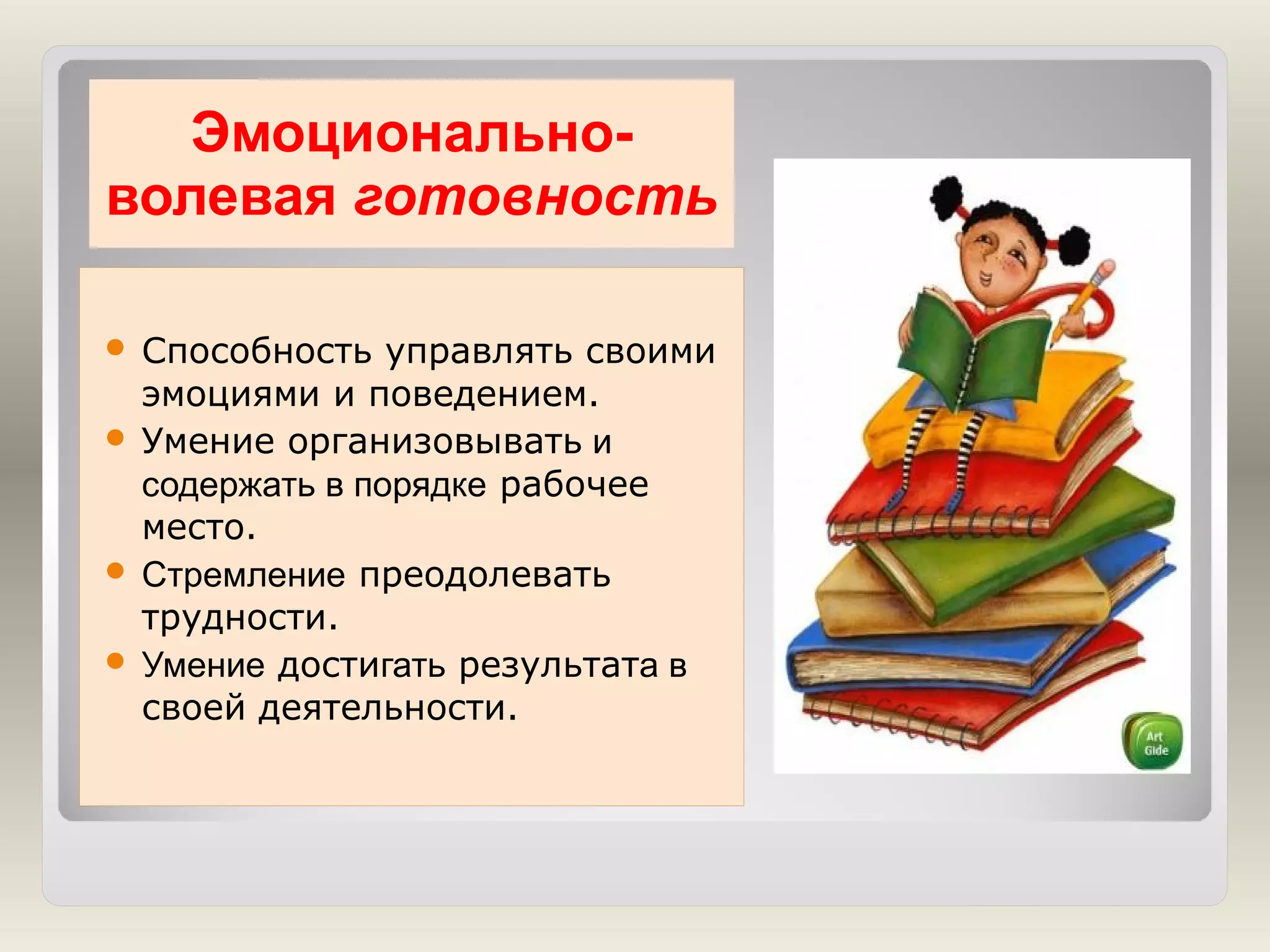 Эмоциональноволевая готовность
Способность управлять своими
эмоциями и поведением.
 Умение организовывать и
содержать в порядке рабочее
место.
 Стремление преодолевать
трудности.
 Умение достигать результата в
своей деятельности.


 