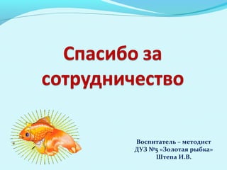 Воспитатель – методист
ДУЗ №5 «Золотая рыбка»
Штепа И.В.

 