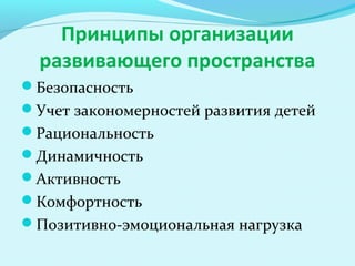 Принципы организации
развивающего пространства
Безопасность
Учет закономерностей развития детей
Рациональность
Динамичность
Активность
Комфортность
Позитивно-эмоциональная нагрузка

 