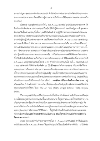 ๗
ความสาคัญทางยุทธศาสตร์ของดินแดนแห่งนัน ซึ่งมีสวนในการพัฒนาความคิดเกี่ยวกับวิทยาการทาง
้
่
ทหารของเขาในเวลาต่อมา มิตเชล์มีความรู้ความสามารถในเรื่องการใช้ วิทยุและการขนส่งทางรถยนต์ใน
กองทัพบก
เมื่อสหรัฐ ฯ เข้ าสูสงครามโลกครังที่ ๑ ใน ค.ศ.๑๙๑๗ มิตเชลล์ ถกย้ ายไปเป็ นทหารอากาศ ได้
่
้
ู
ฝึ กทาการบินตังแต่ ค.ศ.๑๙๑๖ และถูกส่งไปยุโรปให้ เป็ นผู้สงเกตการณ์ ก่อนที่สหรัฐ ฯ จะเข้ าสูสงคราม
้
ั
่
มิตเชลล์ได้ เลื่อนตาแหน่งสูงขึ ้นเรื่อย ๆ จนได้ เป็ นหัวหน้ าฝ่ ายปฏิบติการทางอากาศของอเมริกนในตอน
ั
ั
ปลายสงคราม หลังสงคราม เขาได้ ไปศึกษาสถานภาพของกองบินในประเทศพันธมิตรและข้ าศึกใน
ตาแหน่งผู้ช่วยผู้บงคับเหล่าทหารอากาศ และได้ ยศพลจัตวาตังแต่ ค .ศ.๑๙๒๑-๑๙๒๕ เขาสนับสนุน
ั
้
อย่างแรงกล้ าให้ แยกกาลังทางอากาศ ออกมาจากกองทัพบกและกองทัพเรือ และการวิพากษ์ วิจารณ์
อย่างเผ็ดร้ อนต่อนโยบายของทบวงการสงครามและทบวงทหารเรือ ซึ่งรวมอยู่ในคากล่าวหาว่าทบวงทัง
้
สอง “ไร้ความสามารถ ขาดความเอาใจใส่อย่างร้ายแรง บริ หารการป้ องกันประเทศผิ ดพลาด” นายทหาร
กับ “ผูแทนที่ทบวงการสงครามและทบวงทหารเรื อ ” ส่งไปยังสภาคองเกรสส์ได้ ให้ ขาวสารไม่ครบถ้ วน
้
่
ชี ้นาให้ เข้ าใจผิดหรือผิดผลาดเกี่ยวกับอากาศยานเกือบตลอดเวลา ทาให้ มิตเชลล์ต้องขึ ้นศาลทหารใน ปี
ค.ศ.๑๙๒๕ และถูกลงโทษให้ ยบยังยศไว้ ๕ ปี เขาออกจากกองทัพบกเมื่อ วันที่ ๑ กุมภาพันธ์ ค .ศ.
ั ้
๑๙๒๖ หลังจากนัน ก็ได้ ใช้ เวลาที่เหลืออีก ๑๐ ปี ในชีวิตของเขาไปในการบรรยาย เขียนหนังสือให้ การ
้
แก่คณะกรรมการเรื่องแยกกาลังทางอากาศออกมาเป็ นหน่วยเอกเทศ และการตาหนิการอานวยการของ
ทังกิจการบินทหารและพลเรือนที่กระทาอยู่ในสหรัฐ ฯ รวมทังการวิจยทางอากาศยานอเมริกนและการ
้
้
ั
ั
อุตสาหกรรมอากาศยานอเมริกนซึ่งเขารับผิดชอบในการพัฒนาทางเทคนิคที่ลา ช้ าอยู่ มิตเชลล์ ได้ เป็ น
ั
่
หัวหน้ าในการรณรงค์ให้ มีการยอมรับกันมากขึ ้นว่า “กองทัพอเมริกันจะต้ องมีกองทัพอากาศ ” อยู่
เป็ นเวลาถึง ๖ ปี ก่อนที่จะออกจากกองทัพบกชื่อของเขายังคงเป็ นสัญญลักษณ์ของการรณรงค์ดงกล่าว
ั
อยู่ตลอดไป หนังสือที่เขียน ได้ แก่ Our Air Force (1921), winged Defense (1925), Skyeasy
(1930).
ชีวิตของดูชเอต์กบมิตเชลล์มีอะไรหลายอย่างที่เหมือน ๆกัน ทังสองท่านเข้ าเป็ นทหารแต่ยงหนุ่ม
ั
้
ั
ก่อนพี่น้องตระกูลไรท์จะทาการบินเป็ นครังแรกเป็ นเวลานาน ทังคูมีความคิดคานึงที่ทาให้ ต้องเข้ าทางาน
้
้ ่
เกี่ยวกับการส่งเสริมเรื่องเครื่องยนต์กลไกอื่น ๆ ของทางทหารก่อนที่จะหันมาเอาใจใส่เรื่องการบิน ทัง
้
สองท่านได้ ทาการวิจารณ์อย่างเผ็ดร้ อนต่อภาวะผู้นาทางทหารในขณะนัน และต้ องถูกศาลทหารลงโทษ
้
เพราะรูปแบบของการวิจารณ์และวิธีใช้ ถ้อยคา ทังคูเ่ ป็ นนักเขียนที่เขียนได้ อย่างไพเราะและฉะออด
้
ฉะอ้ อน มิตเชลล์ ม่ ุงเขียนให้ ประชาชนอ่ านเป็ นสาคัญ ขณะที่ดูชเอต์ เขียนให้ ทหารอาชีพอ่ าน
โดยเฉพาะมากกว่ า
ดูชเอต์ ให้ ความ สนใจในกาลังทางอากาศตังแต่ ค .ศ.๑๙๐๙ แต่ทศนะของ เขาได้ เขียนไว้ ใน
้
ั
หนังสือเล่มแรกเมื่อ ค .ศ.๑๙๒๑ ซึ่งต่อมาได้ ถกปรับปรุงแก้ ไขให้ ละเอียดลึกซึ ้งมากขึ ้นอีก ๖ ปี ให้ หลัง
ู

 