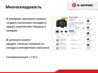 Многоскладовость
•

В интернет-магазине можно
создать несколько складов и
задать количество товаров в
каждом

•

В каталоге клиент
увидит, сколько товаров на
складе в конкретном магазине

•

Синхронизация с «1С»

 