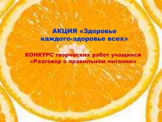 АКЦИЯ «Здоровье
каждого-здоровье всех»
КОНКУРС творческих работ учащихся
«Разговор о правильном питании»