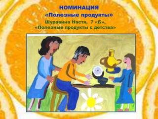 НОМИНАЦИЯ
«Полезные продукты»
Шуравина Настя, 7 «Б»,
«Полезные продукты с детства»

 
