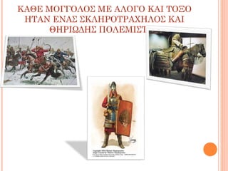 ΚΑΘΕ ΜΟΓΓΟΛΟΣ ΜΕ ΑΛΟΓΟ ΚΑΙ ΤΟΞΟ
ΗΤΑΝ ΕΝΑΣ ΣΚΛΗΡΟΤΡΑΧΗΛΟΣ ΚΑΙ
ΘΗΡΙΩΔΗΣ ΠΟΛΕΜΙΣΤΗΣ

 