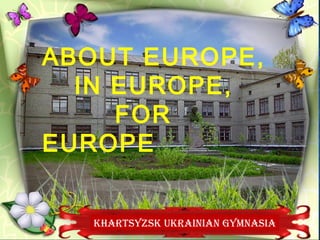 ABOUT EUROPE,
IN EUROPE,
FOR
EUROPE
KHARTSYZSK UKRAINIAN GYMNASIA

 