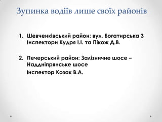 Зупинка водіїв лише своїх районів
1. Шевченківський район: вул. Богатирська 3
Інспектори Кудря І.І. та Пікож Д.В.
2. Печерський район: Залізничне шосе –
Наддніпрянське шосе
Інспектор Козак В.А.

 