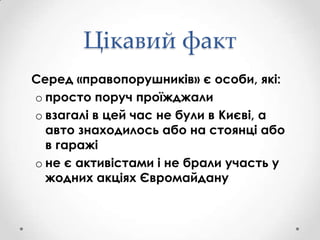 Цікавий факт
Серед «правопорушників» є особи, які:
o просто поруч проїжджали
o взагалі в цей час не були в Києві, а
авто знаходилось або на стоянці або
в гаражі
o не є активістами і не брали участь у
жодних акціях Євромайдану

 