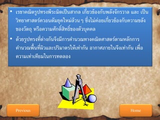 • เรขาคณิตรูปทรงพีระมิดเป็ นสากล เกี่ยวข้ องกับพลังจักรวาล และ เป็ น
วิทยาศาสตร์ควอนตัมยุคใหม่ล้วนๆ ซึ่งไม่ค่อยเกี่ยวข้ องกับความขลัง
ของวัตถุ หรือความศักดิ์สทธิ์ของตัวบุคคล
ิ
• ด้ วยรูปทรงที่ต่างกันจึงมีการคานวณทางคณิตศาสตร์ตามหลักการ
คานวณพื้นที่ผวและปริมาตรให้ เท่ากัน อากาศภายในจึงเท่ากัน เพื่อ
ิ
ความเท่าเทียมในการทดลอง

Previous

Home

 