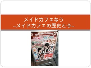 メイドカフェなう
―メイドカフェの歴史と今―

 