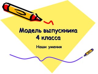 Модель выпускника
4 класса
Наши умения

 