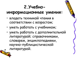 2.Учебноинформационные умения:
• владеть техникой чтения в
соответствии с возрастом;
• уметь работать с учебником;
• уметь работать с дополнительной
литературой; справочниками,
словарем, энциклопедиями,
научно-публицистической
литературой.

 