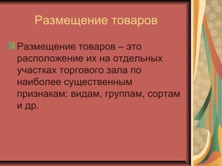 Размещение товаров
Размещение товаров – это
расположение их на отдельных
участках торгового зала по
наиболее существенным
признакам: видам, группам, сортам
и др.

 