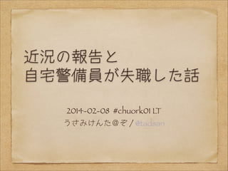 近況の報告と 
自宅警備員が失職した話
2014-02-08 #chuork01 L
T 
うさみけんた＠ぞ / @tadsan

 