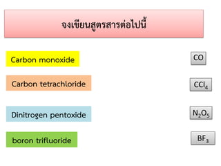 จงเขียนสูตรสารต่อไปนี้
Carbon monoxide

CO

Carbon tetrachloride

CCl4

Dinitrogen pentoxide

N2O5

boron trifluoride

BF3

 