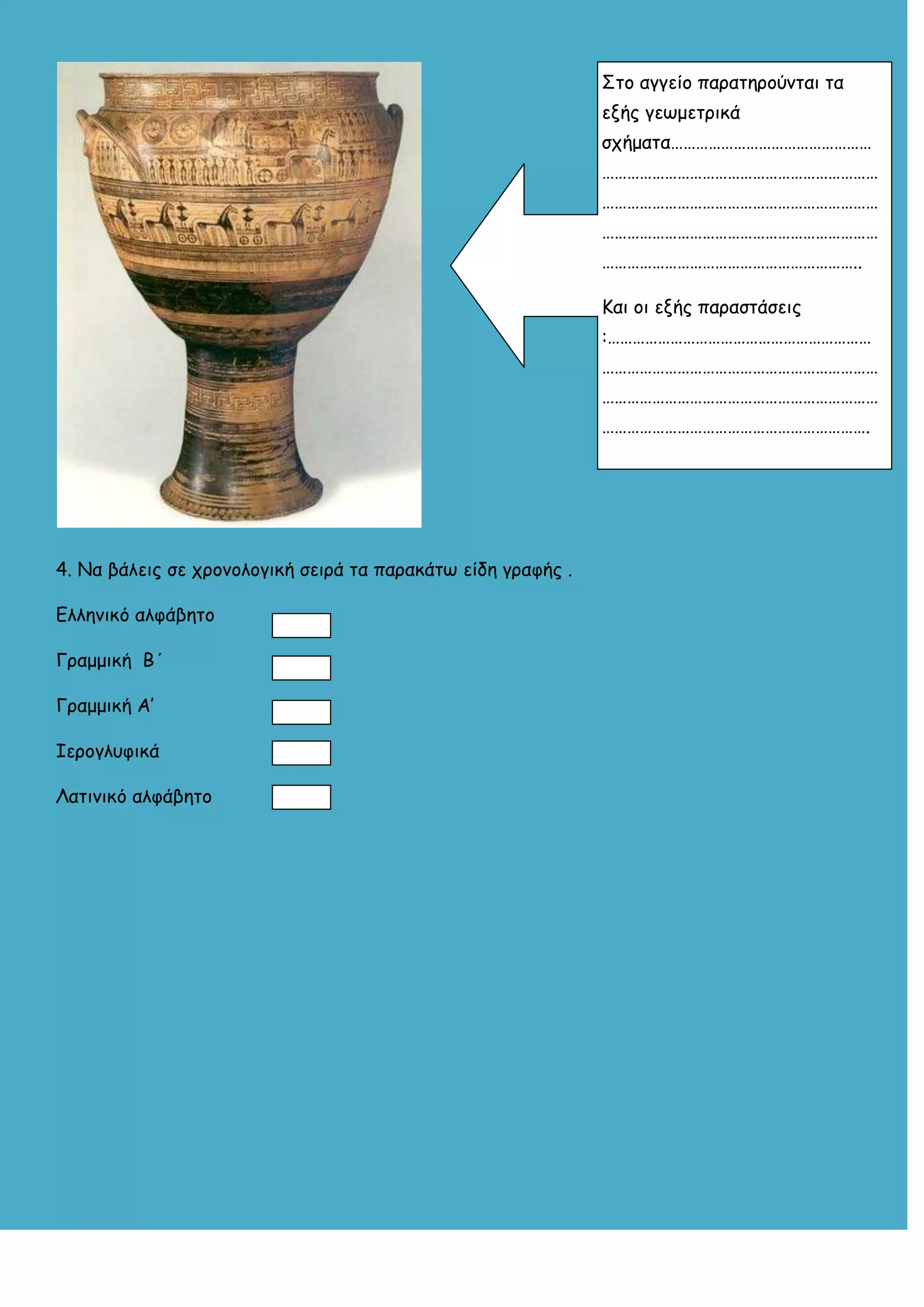 ΢ηξ αγγείξ παοαηηοξύμηαι ηα
ενήπ γετμεηοικά
ζςήμαηα…………………………………………
…………………………………………………………
…………………………………………………………
…………………………………………………………
……………………………………………………..
Και ξι ενήπ παοαζηάζειπ
:………………………………………………………
…………………………………………………………
…………………………………………………………
……………………………………………………….

4. Να βάλειπ ζε ςοξμξλξγική ζειοά ηα παοακάητ είδη γοαθήπ .
Γλλημικό αλθάβηηξ
Γοαμμική Β΄
Γοαμμική Α’
Ιεοξγλρθικά
Λαηιμικό αλθάβηηξ

 