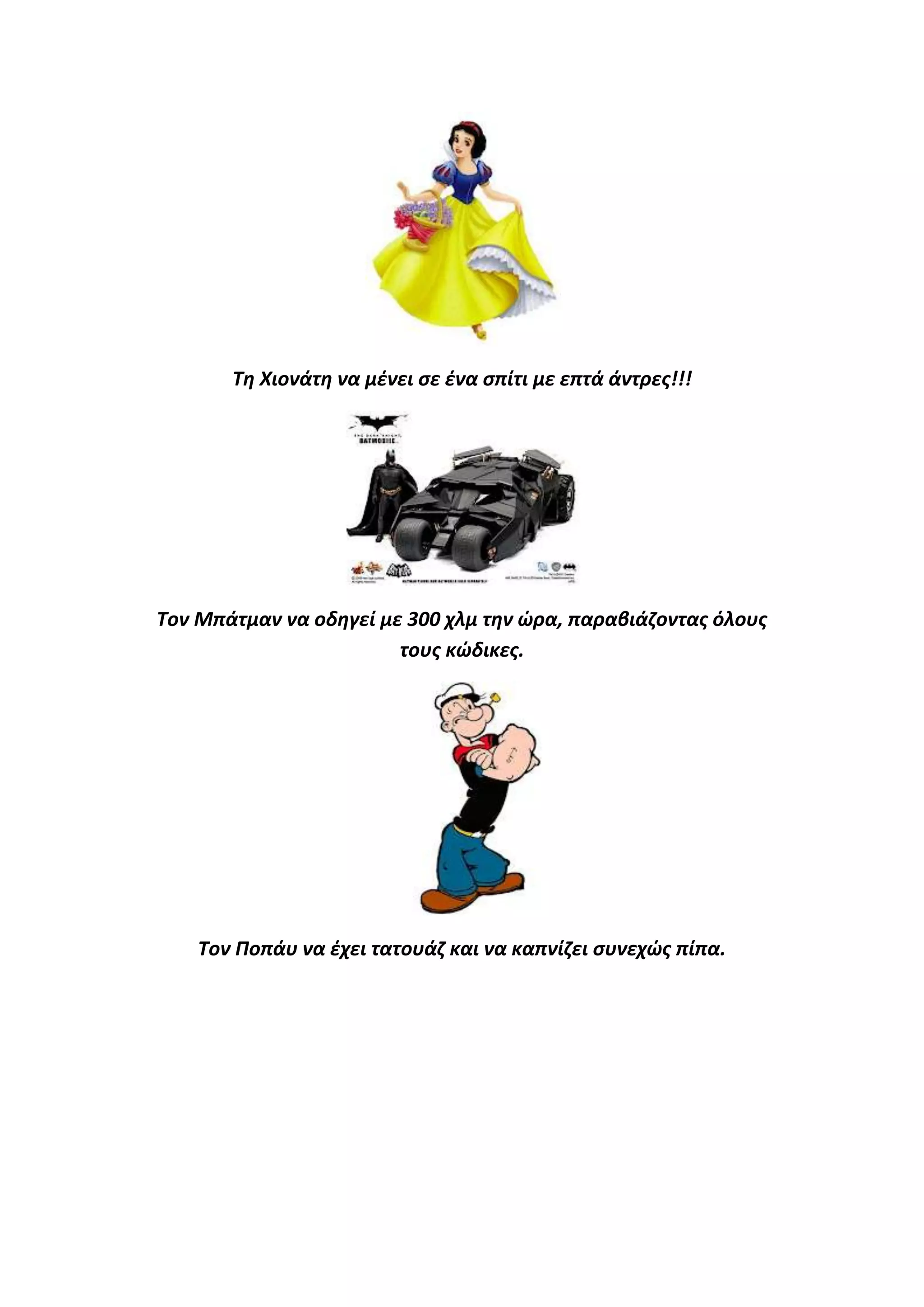 Τθ Χιονάτθ να μζνει ςε ζνα ςπίτι με επτά άντρεσ!!!

Τον Μπάτμαν να οδθγεί με 300 χλμ τθν ϊρα, παραβιάηοντασ όλουσ
τουσ κϊδικεσ.

Τον Ποπάυ να ζχει τατουάη και να καπνίηει ςυνεχϊσ πίπα.

 