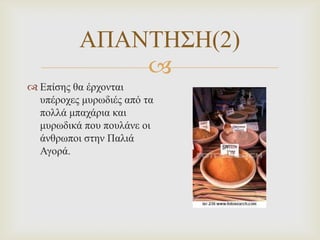 ΑΠΑΝΣΗ΢Η(2)

 Επίζεο ζα έξρνληαη
ππέξνρεο κπξωδηέο από ηα
πνιιά κπαράξηα θαη
κπξωδηθά πνπ πνπιάλε νη
άλζξωπνη ζηελ Παιηά
Αγνξά.

 