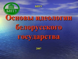 БНТУ

Основы идеологии
белорусского
государства
2007

 