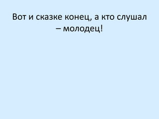 Вот и сказке конец, а кто слушал
– молодец!

 