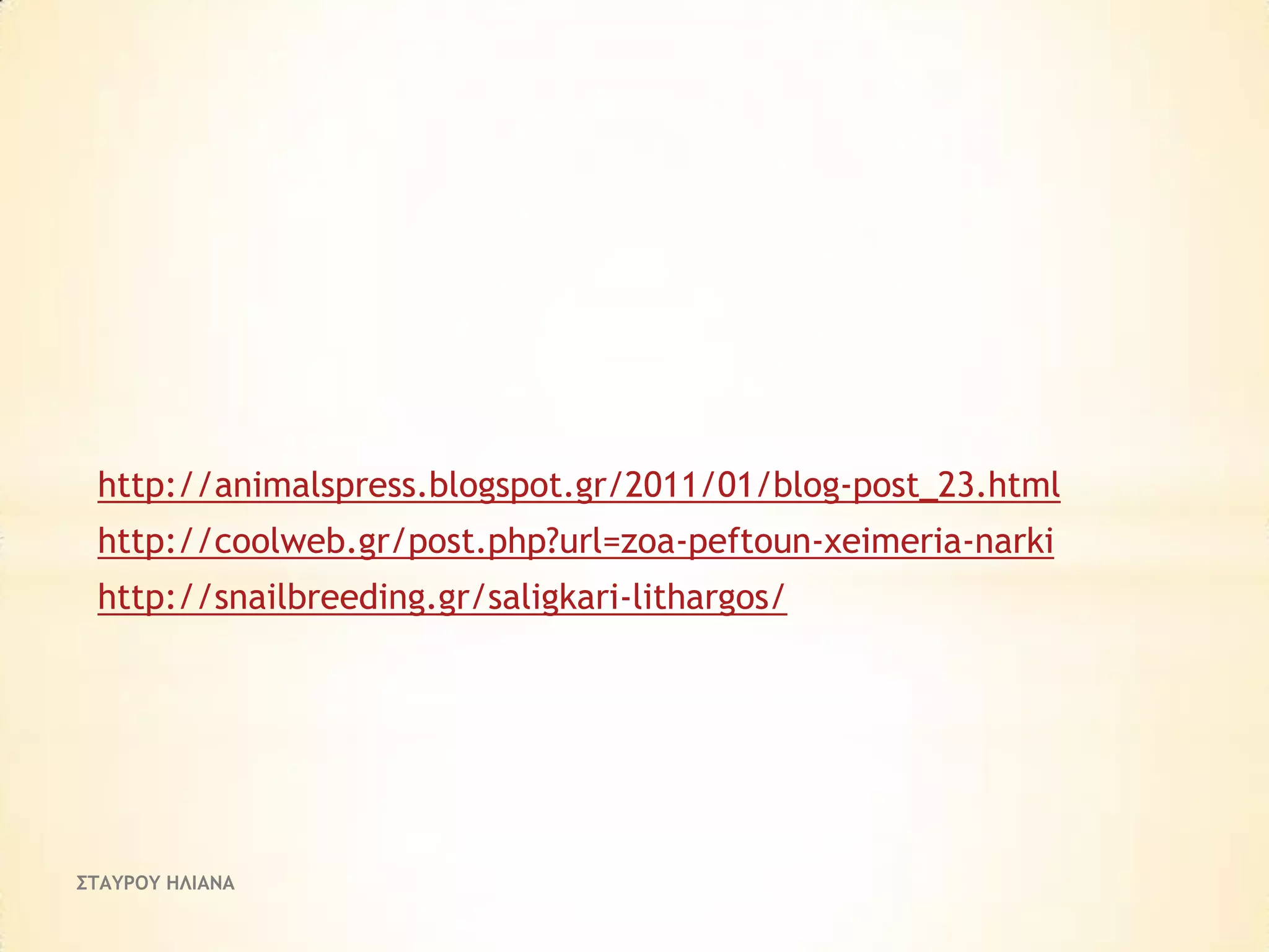 http://animalspress.blogspot.gr/2011/01/blog-post_23.html
http://coolweb.gr/post.php?url=zoa-peftoun-xeimeria-narki
http://snailbreeding.gr/saligkari-lithargos/

ΣΤΑΥΡΟΥ ΗΛΙΑΝΑ

 