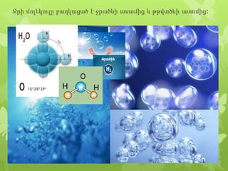 Ջրի մոլեկուլը բաղկացած է ջրածնի ատոմից և թթվածնի ատոմից:

 