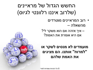 ‫החשש הגדול של מראיינים‬
‫(שלרוב איננו רלוונטי לגיוס)‬
‫• רוב המראיינים מוטרדים‬
‫מהשאלה –‬
‫– איך אזהה אם הוא משקר לי?‬
‫אם היא אומרת את האמת?‬

‫מועמדים לא מנסים לשקר או‬
‫"למרוח" אותנו. הם מציגים‬
‫את האמת שלהם‬
‫© כל הזכויות שמורות למורית רוזן‬

 