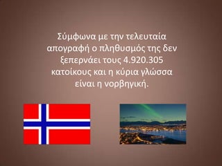 Σφμφωνα με την τελευταία
απογραφή ο πληθυςμόσ τησ δεν
ξεπερνάει τουσ 4.920.305
κατοίκουσ και η κφρια γλϊςςα
είναι η νορβηγική.

 