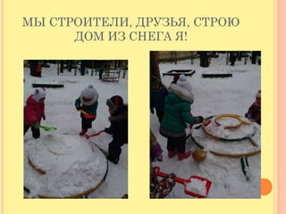 МЫ СТРОИТЕЛИ, ДРУЗЬЯ, СТРОЮ
ДОМ ИЗ СНЕГА Я!