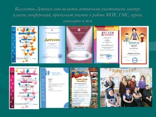 Коллектив Детского сада является активными участниками мастерклассов, конференций, принимает участие в работе МОУ, ГМС, курсов,
семинаров и т.п.

 