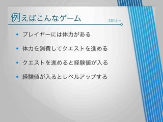 例えばこんなゲーム
プレイヤーには体力がある
体力を消費してクエストを進める
クエストを進めると経験値が入る
経験値が入るとレベルアップする

2011∼

 