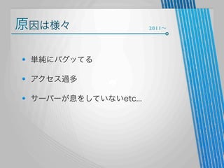 原因は様々
単純にバグッてる
アクセス過多
サーバーが息をしていないetc...

2011∼

 