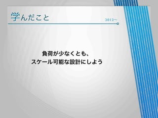 学んだこと

負荷が少なくとも、
スケール可能な設計にしよう

2012∼

 