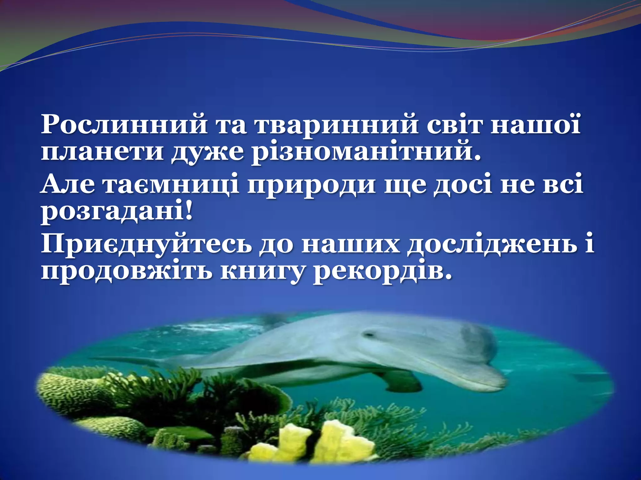 Рослинний та тваринний світ нашої
планети дуже різноманітний.
Але таємниці природи ще досі не всі
розгадані!
Приєднуйтесь до наших досліджень і
продовжіть книгу рекордів.

 
