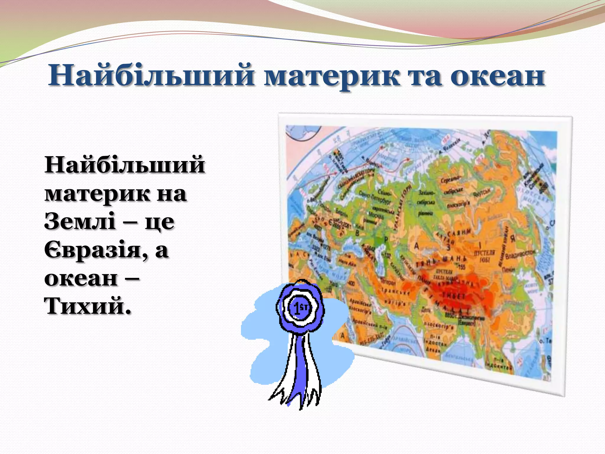 Найбільший материк та океан
Найбільший
материк на
Землі – це
Євразія, а
океан –
Тихий.

 