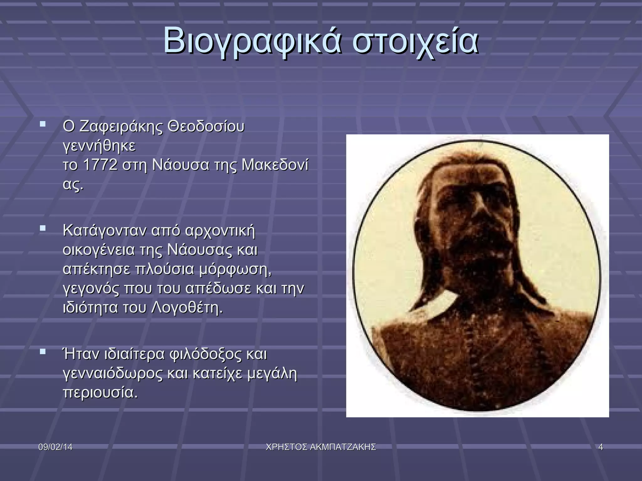 Βιογραφικά στοιχεία
 Ο Ζαφειράκης Θεοδοσίου
γεννήθηκε
το 1772 στη Νάουσα της Μακεδονί
ας.

 Κατάγονταν από αρχοντική
οικογένεια της Νάουσας και
απέκτησε πλούσια μόρφωση,
γεγονός που του απέδωσε και την
ιδιότητα του Λογοθέτη.

 Ήταν ιδιαίτερα φιλόδοξος και
γενναιόδωρος και κατείχε μεγάλη
περιουσία.

09/02/14

ΧΡΗΣΤΟΣ ΑΚΜΠΑΤΖΑΚΗΣ

4

 