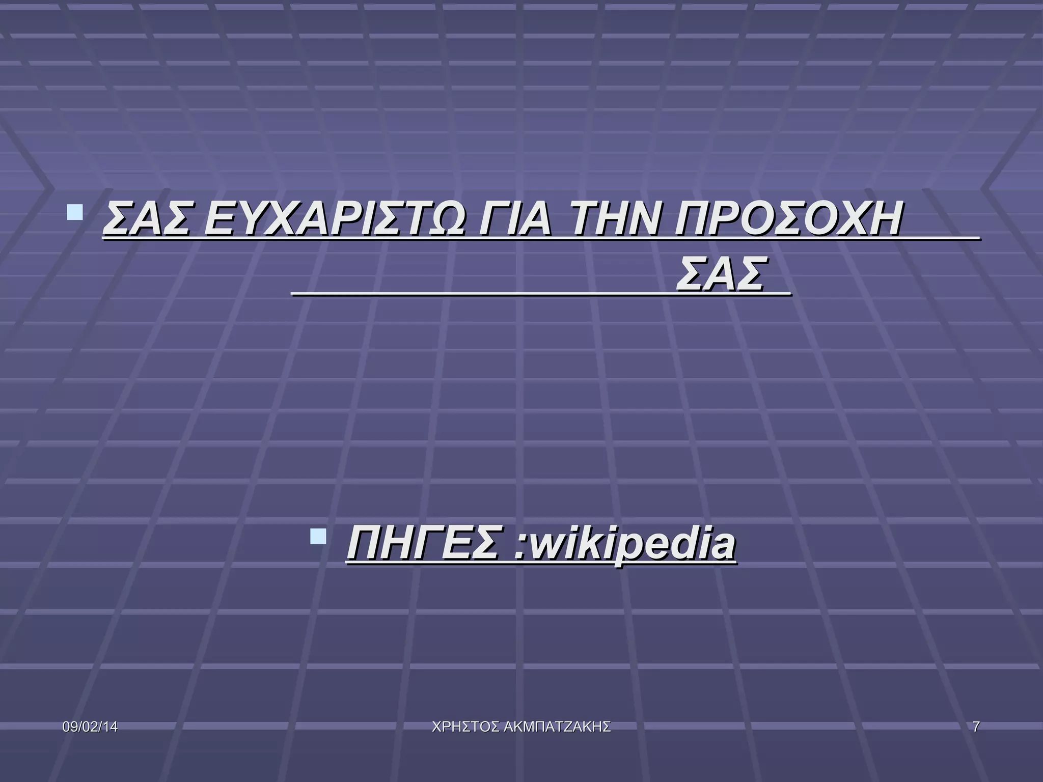  ΣΑΣ ΕΥΧΑΡΙΣΤΩ ΓΙΑ ΤΗΝ ΠΡΟΣΟΧΗ
ΣΑΣ

 ΠΗΓΕΣ :wikipedia

09/02/14

ΧΡΗΣΤΟΣ ΑΚΜΠΑΤΖΑΚΗΣ

7

 