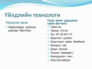 Үйлдлийн технологи
Үйлдлийн өмнө
Үүнд өмнө дурьдсан
зүйлс багтана
 Хэрэглэгдэх зүйлсээ
шалгаж бэлтгэнэ
 Тарих эм
 Тариур 3-5 мл
 Зүү 20 -23 Gx”1-3”
 Ариутгагч уусмал
 Ариутгасан хөвөн бөмбөлөг
 Бохирын сав
 Ариун бээлий
 Туншил хөрөөдөгч
 Наалдуулагч лент
 Аюулгүй хайрцаг
 