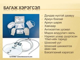 БАГАЖ ХЭРЭГСЭЛ











Дундаа нүхтэй даавуу
Ариун бээлий
Ариун шарик
Хавчаар
Антисептик уусмал
Мэдээ алдуулагч жель
Нэрмэл усаар дүүргэсэн
10мл-ийн тариур
Шээсний уут
Шээсний шинжилгээ
авах сав
Бэхэлгээний хэрэгсэл

 
