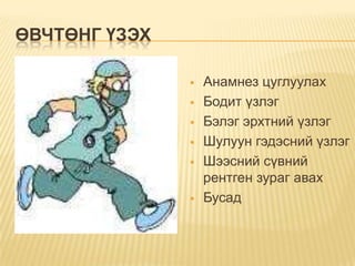 ӨВЧТӨНГ ҮЗЭХ









Анамнез цуглуулах
Бодит үзлэг
Бэлэг эрхтний үзлэг
Шулуун гэдэсний үзлэг
Шээсний сүвний
рентген зураг авах
Бусад

 
