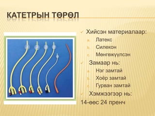 КАТЕТРЫН ТӨРӨЛ


Хийсэн материалаар:
a.
b.
c.



Латекс
Силекон
Мөнгөжүүлсэн

Замаар нь:
a.
b.
c.

Нэг замтай
Хоѐр замтай
Гурван замтай

Хэмжээгээр нь:
14-өөс 24 пренч


 