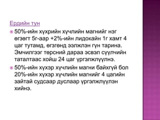 Ердийн тун
 50%-ийн хүхрийн хүчлийн магнийг нэг
өгзөгт 5г-аар +2%-ийн лидокайн 1г хамт 4
цаг тутамд, өгзгөнд ээлжлэн гүн тарина.
Эмчилгээг төрсний дараа эсвэл сүүлчийн
таталтаас хойш 24 цаг үргэлжлүүлнэ.
 50%-ийн хүхэр хүчлийн магни байхгүй бол
20%-ийн хүхэр хүчлийн магнийг 4 цагийн
зайтай судсаар дуслаар үргэлжлүүлэн
хийнэ.

 