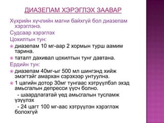 Хүхрийн хүчлийн магни байхгүй бол диазепам
хэрэглэнэ.
Судсаар хэрэглэх
Цохилтын тун:
 диазепам 10 мг-аар 2 хормын турш аамим
тарина.
 таталт дахивал цохилтын тунг давтана.
Ердийн тун:
 диазепам 40мг-ыг 500 мл шингэнд хийж
эмэгтэйг амархан сэрэхээр унтуулна.
 1 цагийн дотор 30мг тунгаас хэтрүүлбэл эхэд
амьсгалын депресси үүсч болно.
- шаардлагатай үед амьсгалын тусламж
үзүүлэх
- 24 цагт 100 мг-аас хэтрүүлэн хэрэглэж
болохгүй

 