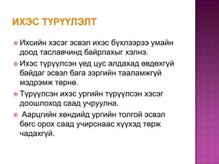  Ихсийн

хэсэг эсвэл ихэс бүхлээрээ умайн
доод таславчинд байрлахыг хэлнэ.
 Ихэс түрүүлсэн үед цус алдахад өвдөхгүй
байдаг эсвэл бага зэргийн тааламжгүй
мэдрэмж төрнө.
 Түрүүлсэн ихэс ургийн түрүүлсэн хэсэг
доошлоход саад учруулна.
 Аарцгийн хөндийд ургийн толгой эсвэл
бөгс орох саад учирснаас хүүхэд төрж
чадахгүй.

 