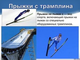 Прыжки на лыжах с — вид
спорта, включающий прыжки на
лыжах со специально
оборудованных трамплинов.

 