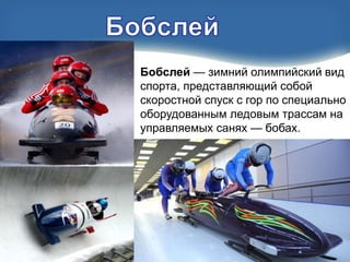 Бобслей — зимний олимпийский вид
спорта, представляющий собой
скоростной спуск с гор по специально
оборудованным ледовым трассам на
управляемых санях — бобах.

 