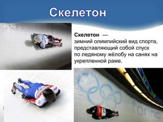 Скелетон —
зимний олимпийский вид спорта,
представляющий собой спуск
по ледяному жѐлобу на санях на
укрепленной раме.

 