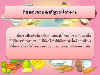 ที่มาและความสาคัญของโครงงาน

เนื่องจากปัจจุบันมีการเรียนการสอนที่เปลี่ยนไปจากเดิม และสื่อ
ที่ใช้ในการเรียนการสอนมักมีน้อยจึงทาให้เกิดการทาสื่อเพื่อการศึกษา
นี้ขึ้นมา เพื่อช่วยให้การเรียนการสอนสะดวกและรวดเร็วมากกว่าเดิม

 