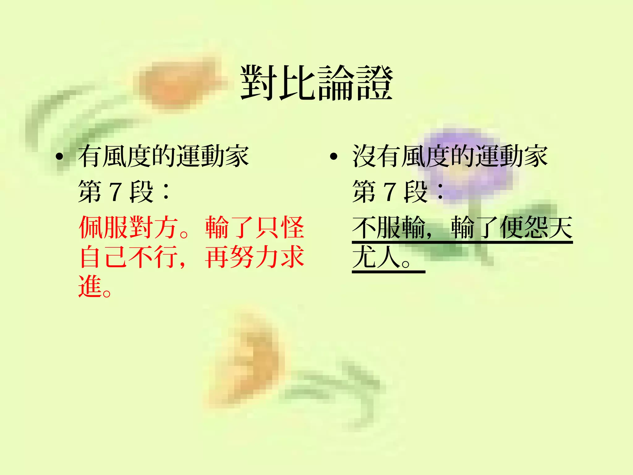 對比論證
• 有風度的運動家
• 沒有風度的運動家
第 7 段：
第 7 段：
佩服對方。輸了只怪
不服輸，輸了便怨天
自己不行，再努力求
尤人。
進。

 